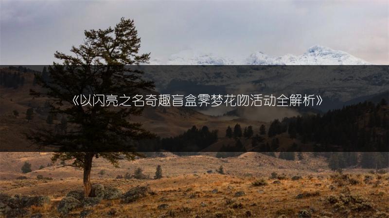 《以闪亮之名奇趣盲盒霁梦花吻活动全解析》