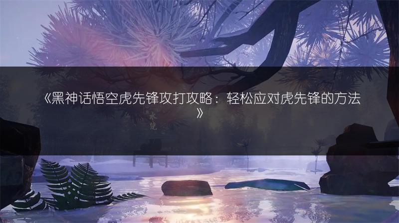 《黑神话悟空虎先锋攻打攻略：轻松应对虎先锋的方法》