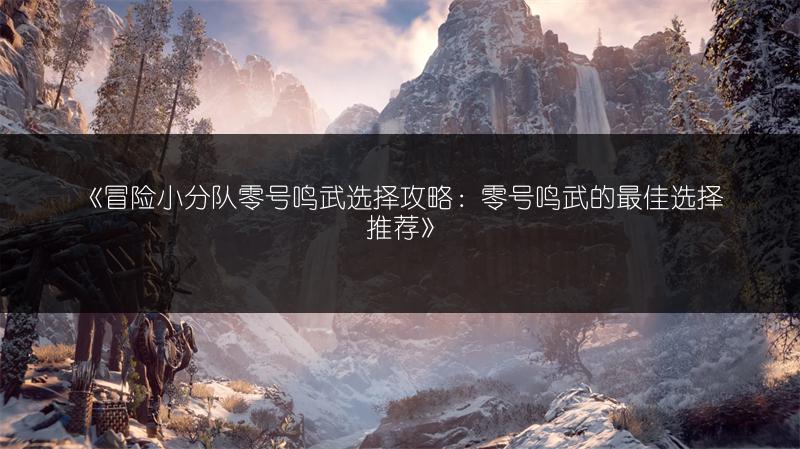 《冒险小分队零号鸣武选择攻略：零号鸣武的最佳选择推荐》