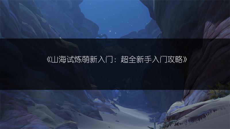 《山海试炼萌新入门：超全新手入门攻略》