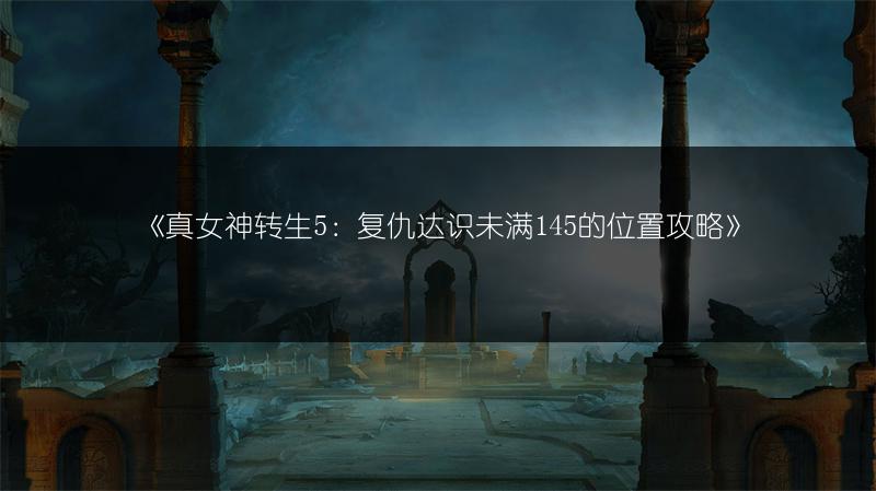 《真女神转生5：复仇达识未满145的位置攻略》