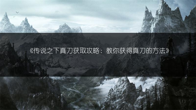 《传说之下真刀获取攻略：教你获得真刀的方法》