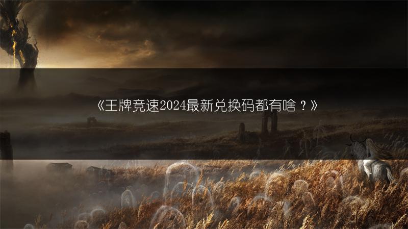 《王牌竞速2024最新兑换码都有啥？》