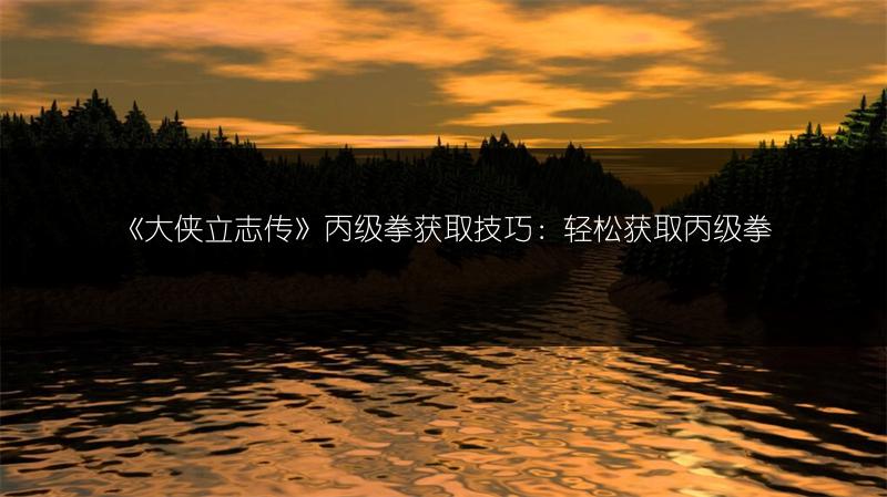 《大侠立志传》丙级拳获取技巧：轻松获取丙级拳