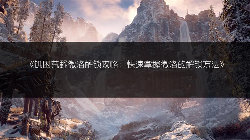 《饥困荒野微洛解锁攻略：快速掌握微洛的解锁方法》