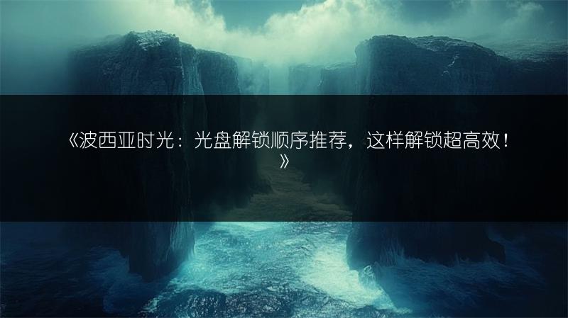 《波西亚时光：光盘解锁顺序推荐，这样解锁超高效！》