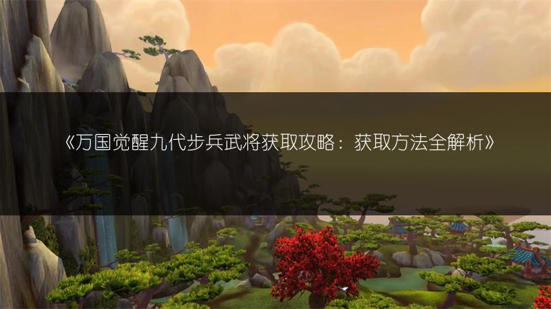 《万国觉醒九代步兵武将获取攻略：获取方法全解析》