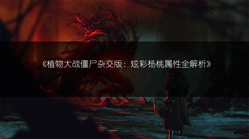 《植物大战僵尸杂交版：炫彩杨桃属性全解析》