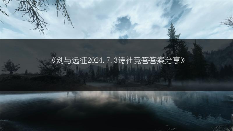 《剑与远征2024.7.3诗社竞答答案分享》
