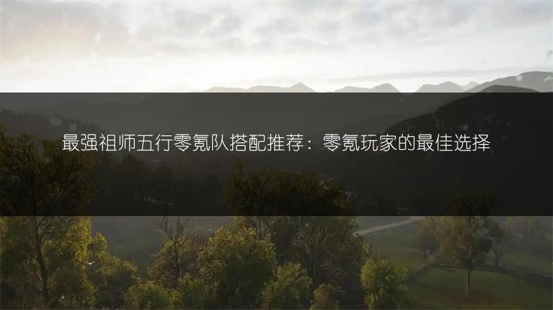 最强祖师五行零氪队搭配推荐：零氪玩家的最佳选择