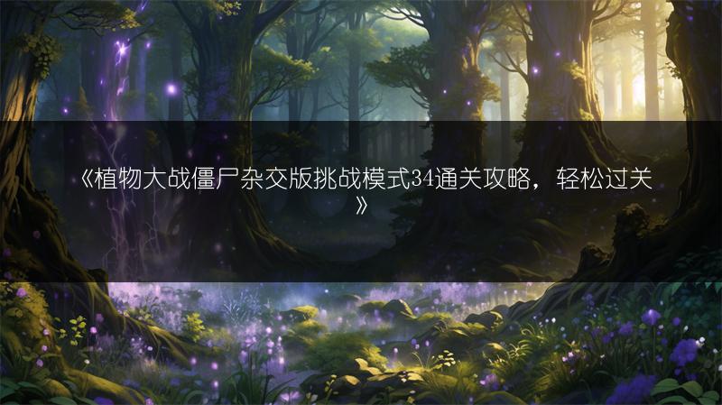 《植物大战僵尸杂交版挑战模式34通关攻略，轻松过关》