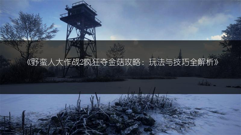 《野蛮人大作战2疯狂夺金菇攻略：玩法与技巧全解析》