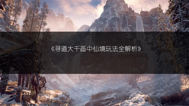 《寻道大千画中仙境玩法全解析》