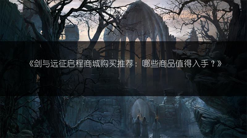 《剑与远征启程商城购买推荐：哪些商品值得入手？》