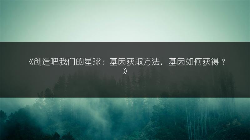 《创造吧我们的星球：基因获取方法，基因如何获得？》