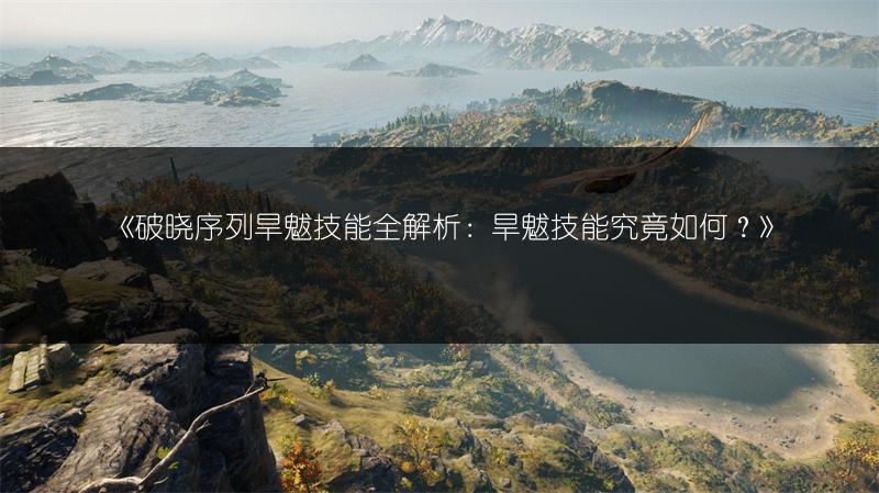 《破晓序列旱魃技能全解析：旱魃技能究竟如何？》