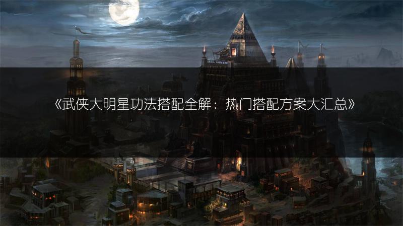 《武侠大明星功法搭配全解：热门搭配方案大汇总》