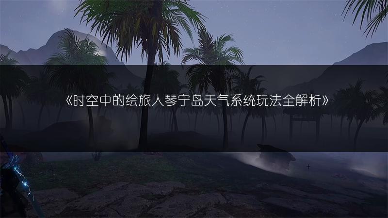 《时空中的绘旅人琴宁岛天气系统玩法全解析》