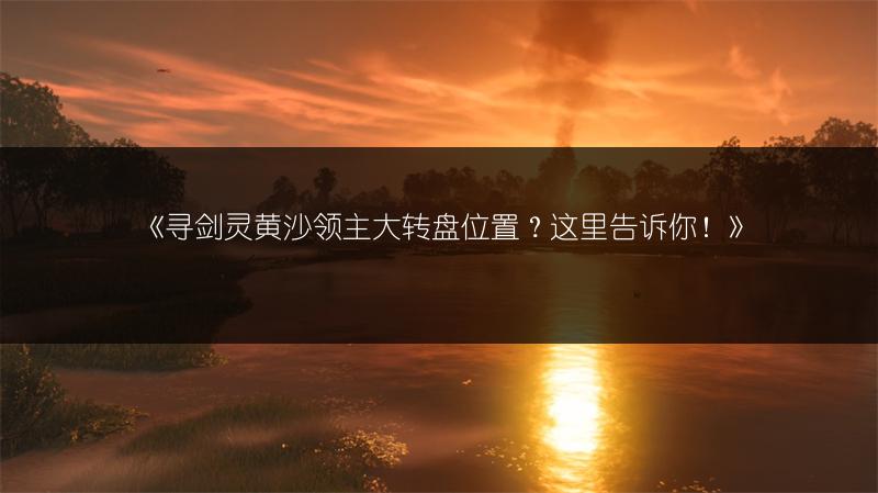 《寻剑灵黄沙领主大转盘位置？这里告诉你！》