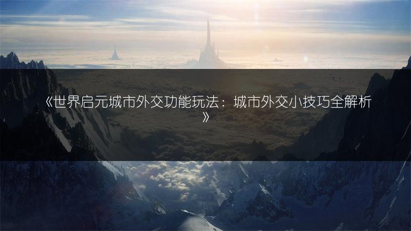 《世界启元城市外交功能玩法：城市外交小技巧全解析》