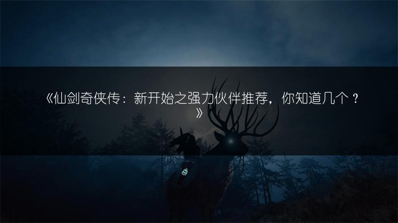 《仙剑奇侠传：新开始之强力伙伴推荐，你知道几个？》