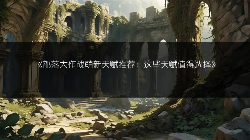 《部落大作战萌新天赋推荐：这些天赋值得选择》