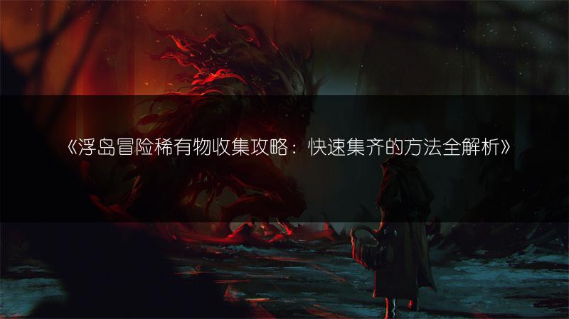 《浮岛冒险稀有物收集攻略：快速集齐的方法全解析》