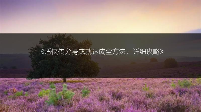 《活侠传分身成就达成全方法：详细攻略》