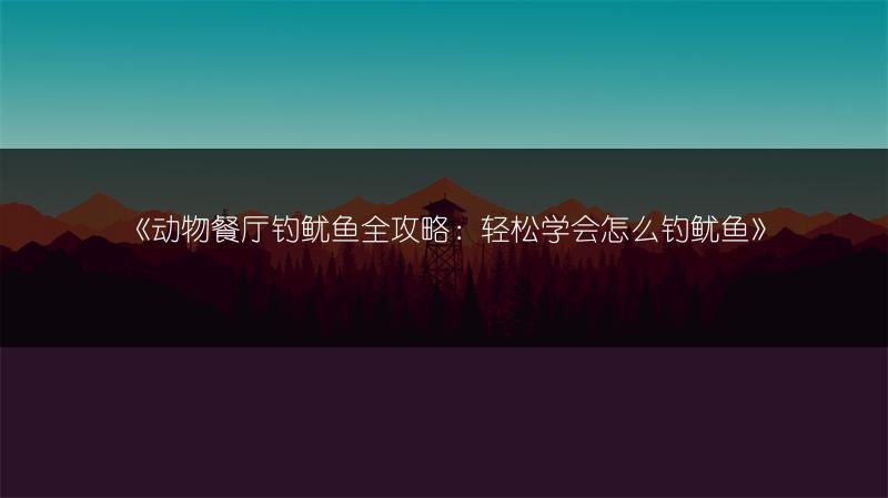 《动物餐厅钓鱿鱼全攻略：轻松学会怎么钓鱿鱼》