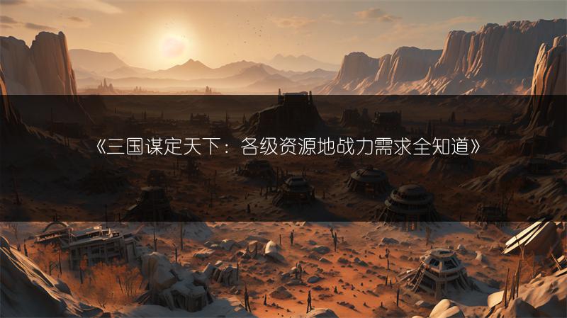 《三国谋定天下：各级资源地战力需求全知道》