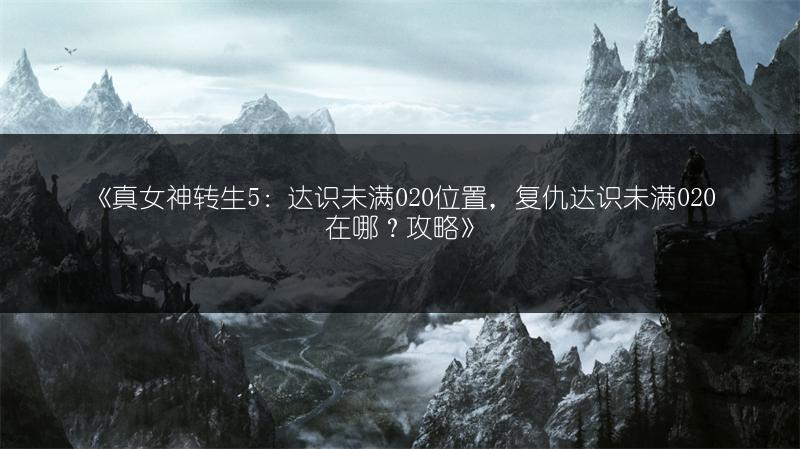 《真女神转生5：达识未满020位置，复仇达识未满020在哪？攻略》