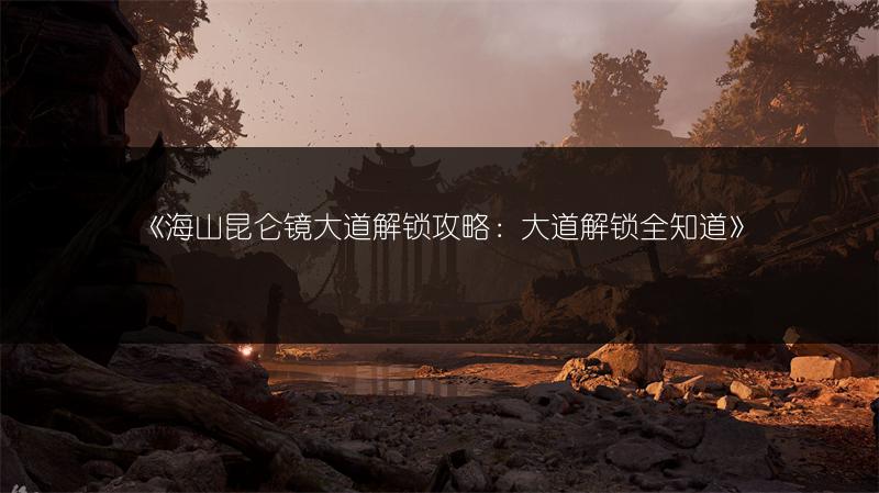 《海山昆仑镜大道解锁攻略：大道解锁全知道》