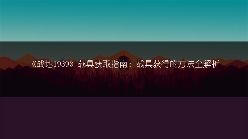 《战地1939》载具获取指南：载具获得的方法全解析