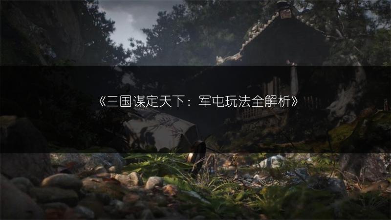 《三国谋定天下：军屯玩法全解析》