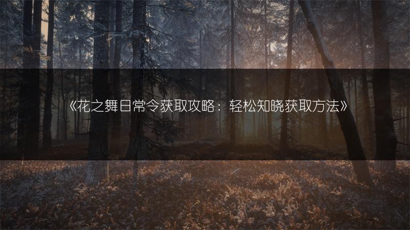 《花之舞日常令获取攻略：轻松知晓获取方法》