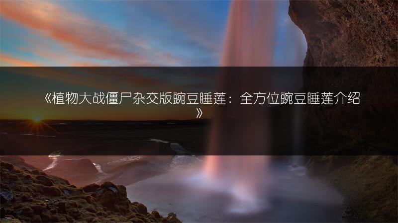 《植物大战僵尸杂交版豌豆睡莲：全方位豌豆睡莲介绍》