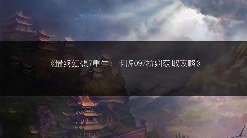 《最终幻想7重生：卡牌097拉姆获取攻略》