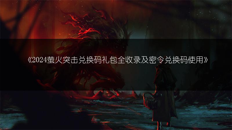 《2024萤火突击兑换码礼包全收录及密令兑换码使用》