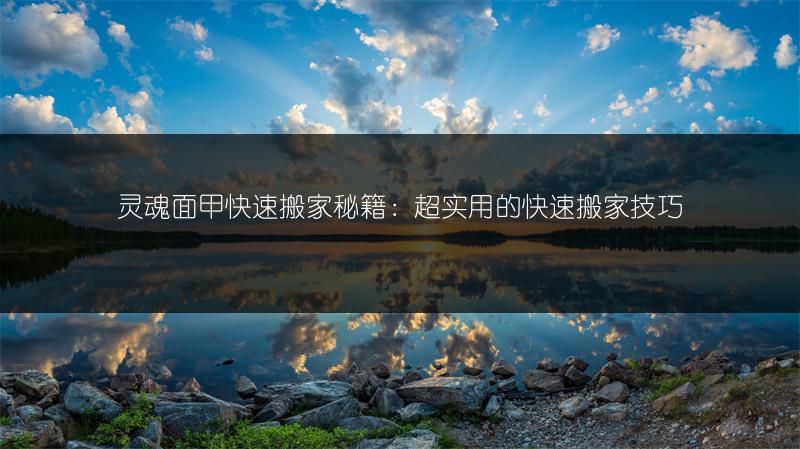 灵魂面甲快速搬家秘籍：超实用的快速搬家技巧