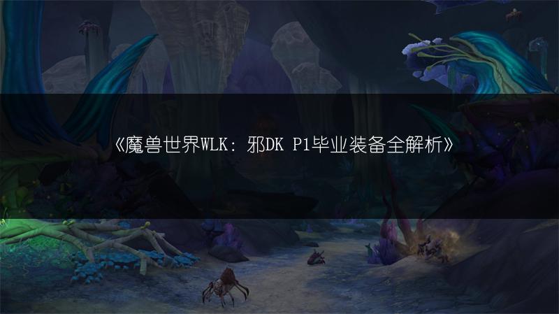 《魔兽世界WLK：邪DK P1毕业装备全解析》