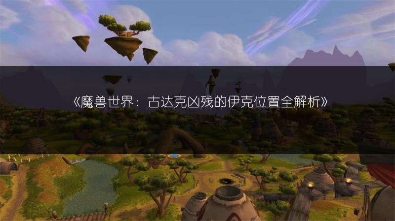 《魔兽世界：古达克凶残的伊克位置全解析》