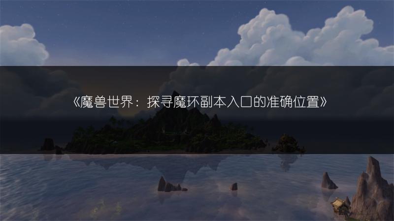 《魔兽世界：探寻魔环副本入口的准确位置》