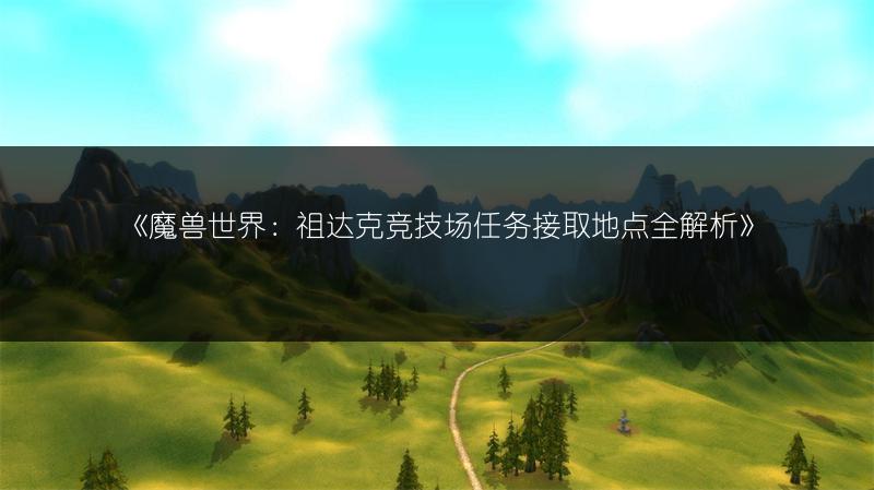《魔兽世界：祖达克竞技场任务接取地点全解析》