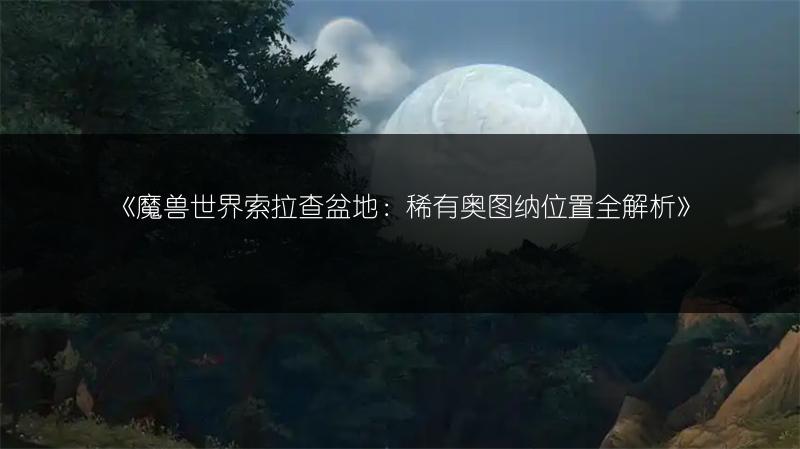 《魔兽世界索拉查盆地：稀有奥图纳位置全解析》