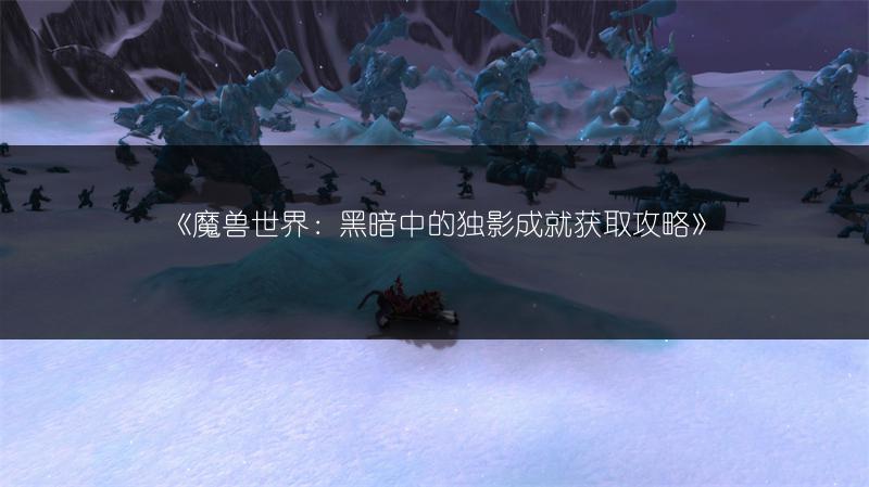 《魔兽世界：黑暗中的独影成就获取攻略》