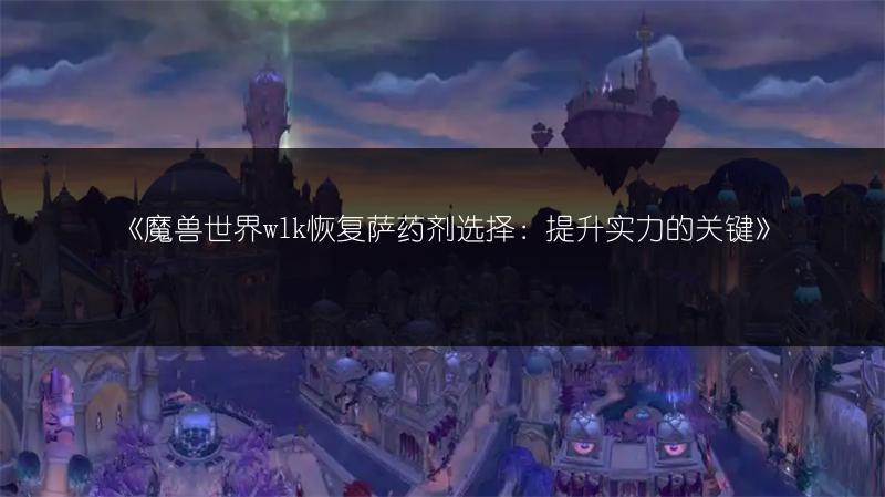 《魔兽世界wlk恢复萨药剂选择：提升实力的关键》