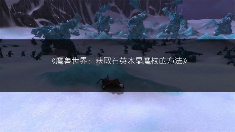 《魔兽世界：获取石英水晶魔杖的方法》