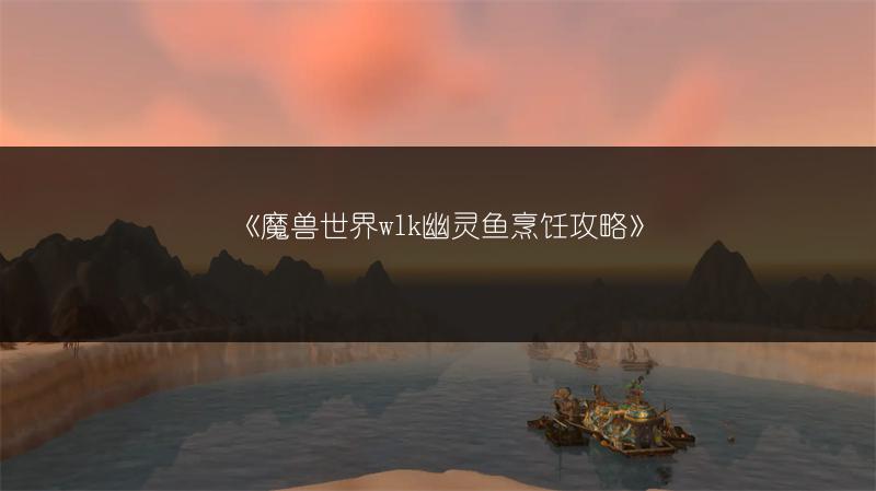 《魔兽世界wlk幽灵鱼烹饪攻略》