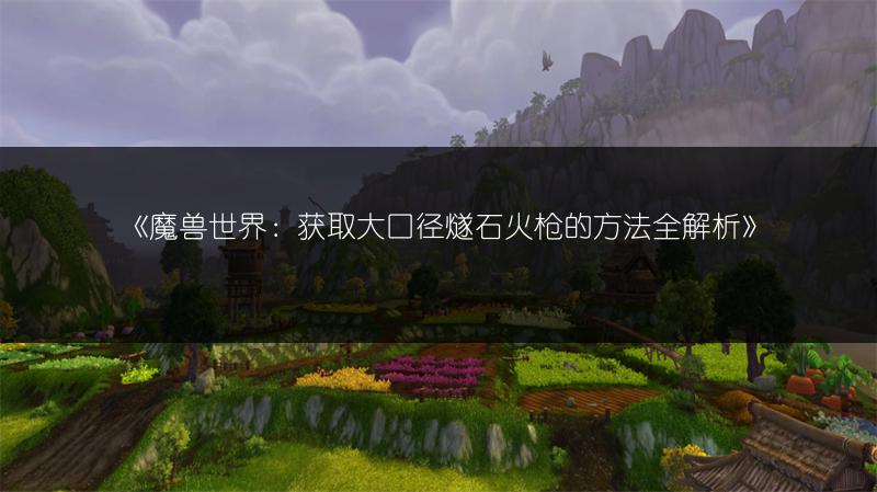 《魔兽世界：获取大口径燧石火枪的方法全解析》
