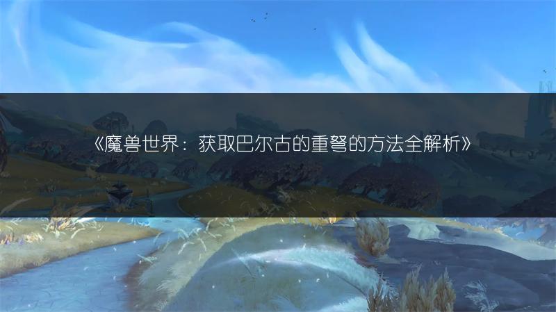 《魔兽世界：获取巴尔古的重弩的方法全解析》